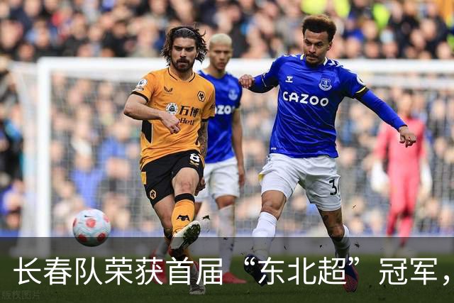长春队荣获首届“东北超”冠军，精彩赛事落幕